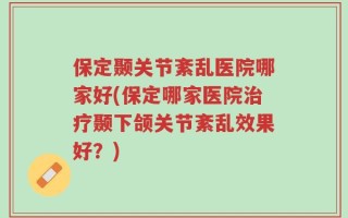 保定颞关节紊乱医院哪家好(保定哪家医院治疗颞下颌关节紊乱效果好？)