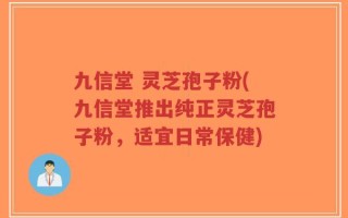 九信堂 灵芝孢子粉(九信堂推出纯正灵芝孢子粉，适宜日常保健)