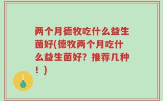 两个月德牧吃什么益生菌好(德牧两个月吃什么益生菌好？推荐几种！)