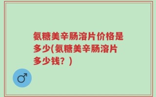 氨糖美辛肠溶片价格是多少(氨糖美辛肠溶片多少钱？)