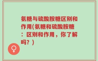 氨糖与硫酸胺糖区别和作用(氨糖和硫酸胺糖：区别和作用，你了解吗？)