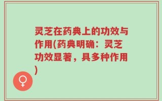 灵芝在药典上的功效与作用(药典明确：灵芝功效显著，具多种作用)