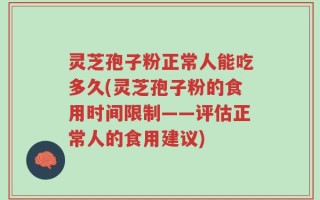 灵芝孢子粉正常人能吃多久(灵芝孢子粉的食用时间限制——评估正常人的食用建议)