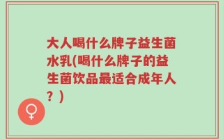 大人喝什么牌子益生菌水乳(喝什么牌子的益生菌饮品最适合成年人？)