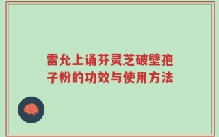 雷允上诵芬灵芝破壁孢子粉的功效与使用方法