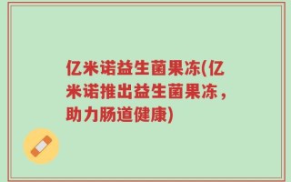 亿米诺益生菌果冻(亿米诺推出益生菌果冻，助力肠道健康)
