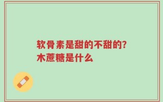 软骨素是甜的不甜的？木蔗糖是什么