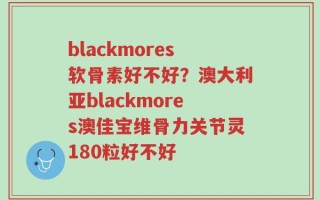blackmores软骨素好不好？澳大利亚blackmores澳佳宝维骨力关节灵180粒好不好