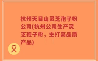 杭州天目山灵芝孢子粉公司(杭州公司生产灵芝孢子粉，主打高品质产品)