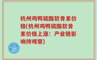 杭州鸡鸭硫酸软骨素价格(杭州鸡鸭硫酸软骨素价格上涨：产业链影响待观察)