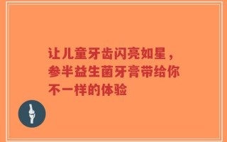 让儿童牙齿闪亮如星，参半益生菌牙膏带给你不一样的体验