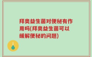 拜奥益生菌对便秘有作用吗(拜奥益生菌可以缓解便秘的问题)