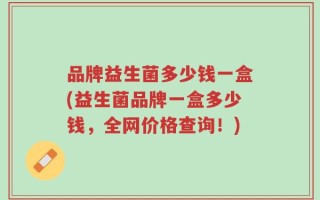 品牌益生菌多少钱一盒(益生菌品牌一盒多少钱，全网价格查询！)