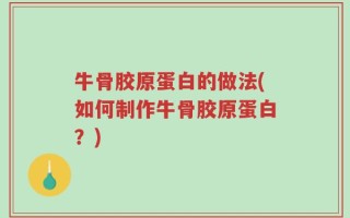 牛骨胶原蛋白的做法(如何制作牛骨胶原蛋白？)