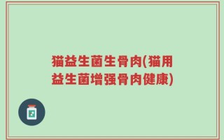猫益生菌生骨肉(猫用益生菌增强骨肉健康)
