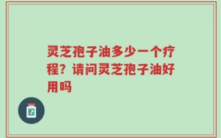 灵芝孢子油多少一个疗程？请问灵芝孢子油好用吗