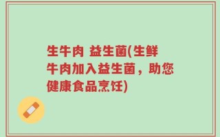 生牛肉 益生菌(生鲜牛肉加入益生菌，助您健康食品烹饪)