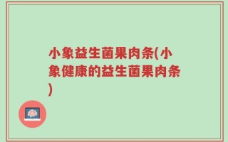 小象益生菌果肉条(小象健康的益生菌果肉条)
