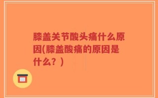 膝盖关节酸头痛什么原因(膝盖酸痛的原因是什么？)