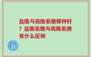 盐酸与硫酸氨糖那种好？盐酸氨糖与硫酸氨糖有什么区别
