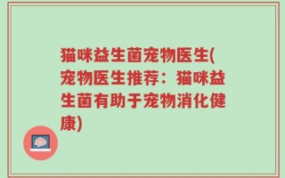 猫咪益生菌宠物医生(宠物医生推荐：猫咪益生菌有助于宠物消化健康)