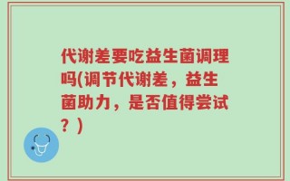 代谢差要吃益生菌调理吗(调节代谢差，益生菌助力，是否值得尝试？)