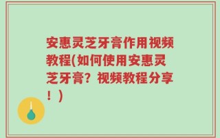安惠灵芝牙膏作用视频教程(如何使用安惠灵芝牙膏？视频教程分享！)