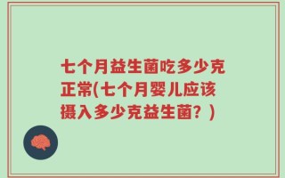 七个月益生菌吃多少克正常(七个月婴儿应该摄入多少克益生菌？)