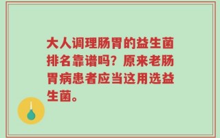 大人调理肠胃的益生菌排名靠谱吗？原来老肠胃病患者应当这用选益生菌。