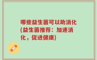 哪些益生菌可以助消化(益生菌推荐：加速消化，促进健康)