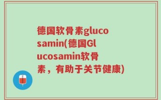 德国软骨素glucosamin(德国Glucosamin软骨素，有助于关节健康)
