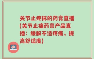 关节止疼抹的药膏直播(关节止痛药膏产品直播：缓解不适疼痛，提高舒适度)