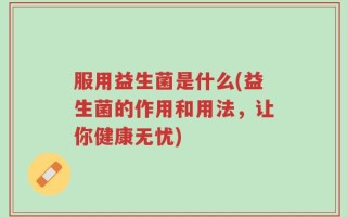 服用益生菌是什么(益生菌的作用和用法，让你健康无忧)