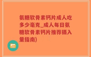 氨糖软骨素钙片成人吃多少毫克_成人每日氨糖软骨素钙片推荐摄入量指南)