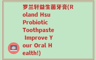 罗兰轩益生菌牙膏(Roland Hsu Probiotic Toothpaste Improve Your Oral Health!)