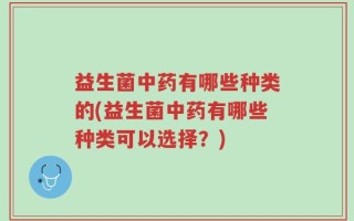 益生菌中药有哪些种类的(益生菌中药有哪些种类可以选择？)