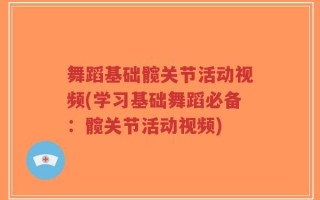 舞蹈基础髋关节活动视频(学习基础舞蹈必备：髋关节活动视频)