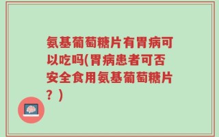 氨基葡萄糖片有胃病可以吃吗(胃病患者可否安全食用氨基葡萄糖片？)