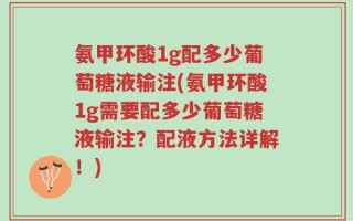 氨甲环酸1g配多少葡萄糖液输注(氨甲环酸1g需要配多少葡萄糖液输注？配液方法详解！)