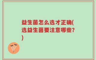 益生菌怎么选才正确(选益生菌要注意哪些？)