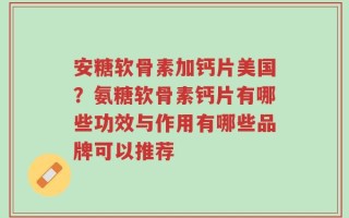 安糖软骨素加钙片美国？氨糖软骨素钙片有哪些功效与作用有哪些品牌可以推荐