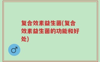 复合效素益生菌(复合效素益生菌的功能和好处)