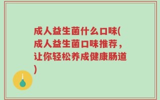 成人益生菌什么口味(成人益生菌口味推荐，让你轻松养成健康肠道)