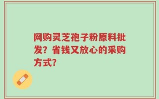 网购灵芝孢子粉原料批发？省钱又放心的采购方式？