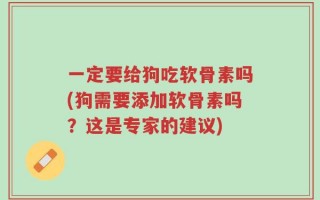 一定要给狗吃软骨素吗(狗需要添加软骨素吗？这是专家的建议)