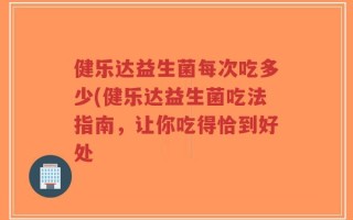 健乐达益生菌每次吃多少(健乐达益生菌吃法指南，让你吃得恰到好处