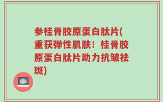 参桂骨胶原蛋白肽片(重获弹性肌肤！桂骨胶原蛋白肽片助力抗皱祛斑)