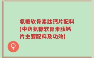 氨糖软骨素肽钙片配料(中药氨糖软骨素肽钙片主要配料及功效)