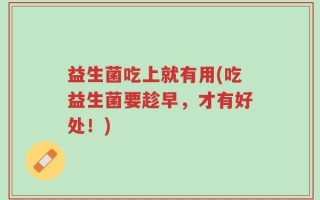 益生菌吃上就有用(吃益生菌要趁早，才有好处！)