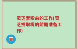 灵芝套粉前的工作(灵芝提取粉的前期准备工作)